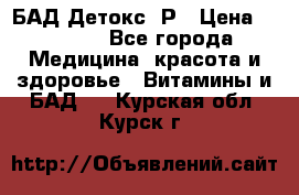 БАД Детокс -Р › Цена ­ 1 167 - Все города Медицина, красота и здоровье » Витамины и БАД   . Курская обл.,Курск г.